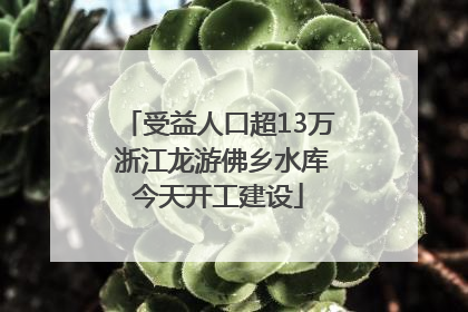 受益人口超13万 浙江龙游佛乡水库今天开工建设