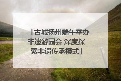 古城扬州端午举办非遗游园会 深度探索非遗传承模式