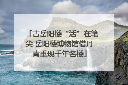 古岳阳楼“活”在笔尖 岳阳楼博物馆借丹青重现千年名楼