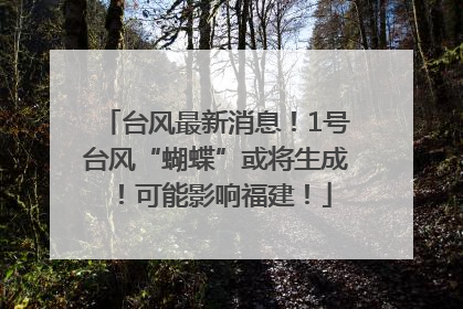 台风最新消息！1号台风“蝴蝶”或将生成！可能影响福建！