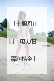 十堰丹江口：电力甘霖润桔乡