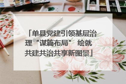 单县党建引领基层治理“谋篇布局” 绘就共建共治共享新图景