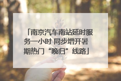 南京汽车南站延时服务一小时 同步增开暑期热门“晚归”线路