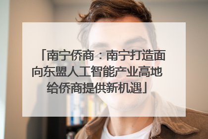 南宁侨商：南宁打造面向东盟人工智能产业高地给侨商提供新机遇