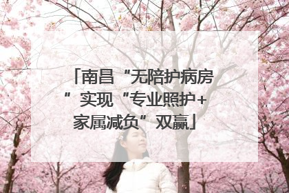 南昌“无陪护病房”实现“专业照护+家属减负”双赢