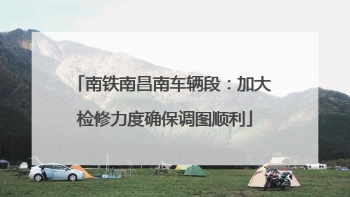 南铁南昌南车辆段：加大检修力度确保调图顺利