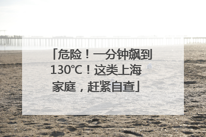 危险！一分钟飙到130℃！这类上海家庭，赶紧自查