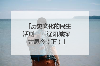 历史文化的民生活剧——辽阳城探古思今（下）