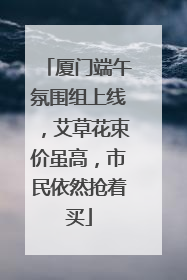 厦门端午氛围组上线，艾草花束价虽高，市民依然抢着买