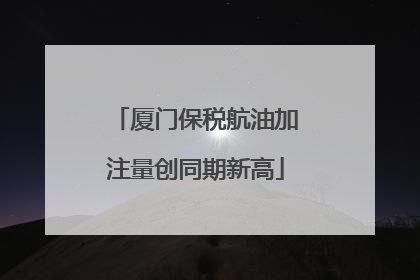 厦门保税航油加注量创同期新高