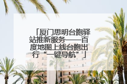 厦门思明台胞驿站推新服务——百度地图上线台胞出行“一键导航”