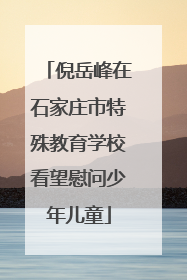 倪岳峰在石家庄市特殊教育学校看望慰问少年儿童