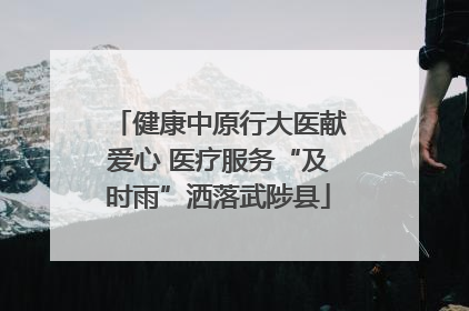 健康中原行大医献爱心 医疗服务“及时雨”洒落武陟县