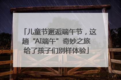 儿童节邂逅端午节，这趟“AI端午”奇妙之旅给了孩子们别样体验