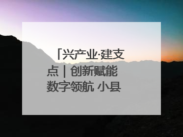 兴产业·建支点｜创新赋能 数字领航 小县城迎来大发展