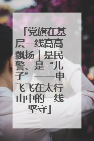 党旗在基层一线高高飘扬｜是民警、是“儿子”——申飞飞在太行山中的一线坚守