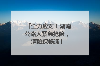 全力应对！湖南公路人紧急抢险，清障保畅通