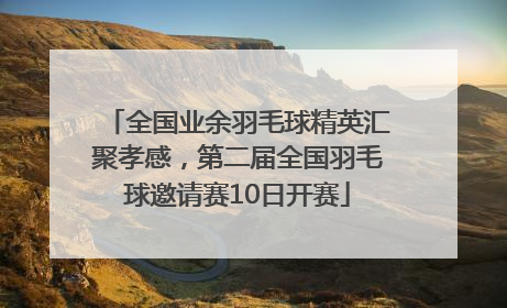 全国业余羽毛球精英汇聚孝感，第二届全国羽毛球邀请赛10日开赛