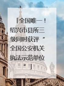 全国唯一！绍兴市县所三级同时获评“全国公安机关执法示范单位”