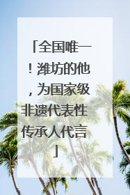 全国唯一！潍坊的他，为国家级非遗代表性传承人代言