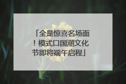 全是惊喜名场面！模式口国潮文化节即将端午启程