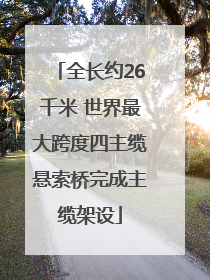 全长约26千米 世界最大跨度四主缆悬索桥完成主缆架设