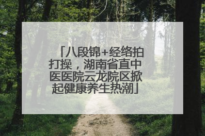 八段锦+经络拍打操，湖南省直中医医院云龙院区掀起健康养生热潮
