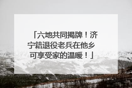 六地共同揭牌！济宁籍退役老兵在他乡可享受家的温暖！