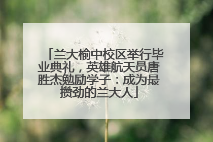 兰大榆中校区举行毕业典礼，英雄航天员唐胜杰勉励学子：成为最攒劲的兰大人
