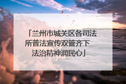兰州市城关区各司法所普法宣传双管齐下 法治精神润民心