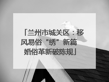 兰州市城关区：移风易俗“绣”新篇 婚俗革新破陈规