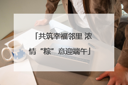 共筑幸福邻里 浓情“粽”意迎端午