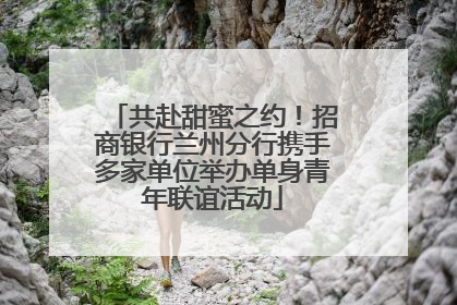 共赴甜蜜之约！招商银行兰州分行携手多家单位举办单身青年联谊活动