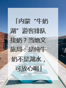内蒙“牛奶湖”游客排队接奶？当地文旅局：是纯牛奶不是湖水，可放心喝