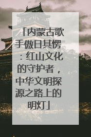 内蒙古歌手傲日其愣：红山文化的守护者，中华文明探源之路上的明灯