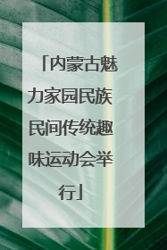 内蒙古魅力家园民族民间传统趣味运动会举行