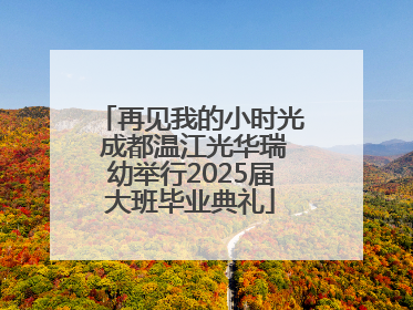 再见我的小时光 成都温江光华瑞幼举行2025届大班毕业典礼