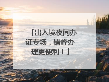 出入境夜间办证专场，错峰办理更便利！