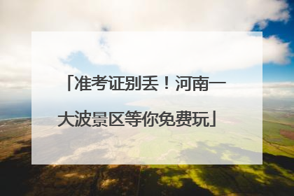准考证别丢！河南一大波景区等你免费玩
