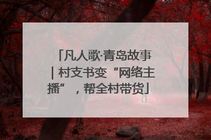 凡人歌·青岛故事｜村支书变“网络主播”，帮全村带货