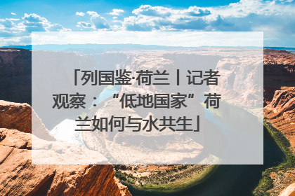 列国鉴·荷兰丨记者观察：“低地国家”荷兰如何与水共生