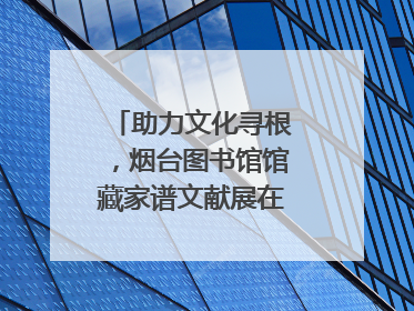 助力文化寻根，烟台图书馆馆藏家谱文献展在大连举办