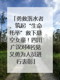 勇救落水者、筑起“生命托举”救下悬空女童！四川广汉对4名见义勇为人员进行表彰