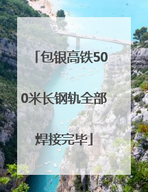 包银高铁500米长钢轨全部焊接完毕
