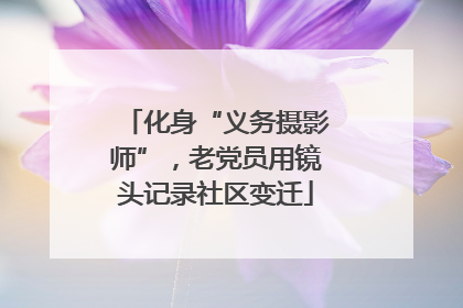 化身“义务摄影师”，老党员用镜头记录社区变迁