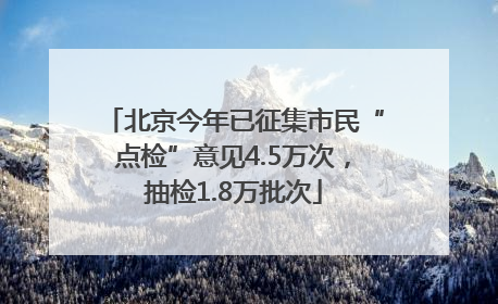 北京今年已征集市民“点检”意见4.5万次，抽检1.8万批次