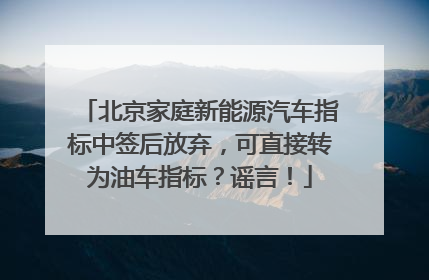 北京家庭新能源汽车指标中签后放弃，可直接转为油车指标？谣言！