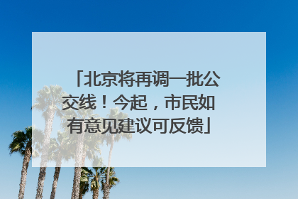 北京将再调一批公交线！今起，市民如有意见建议可反馈