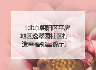 北京朝阳区平房地区逸翠园社区打造幸福邻里餐厅