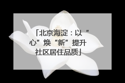 北京海淀：以“心”焕“新”提升社区居住品质